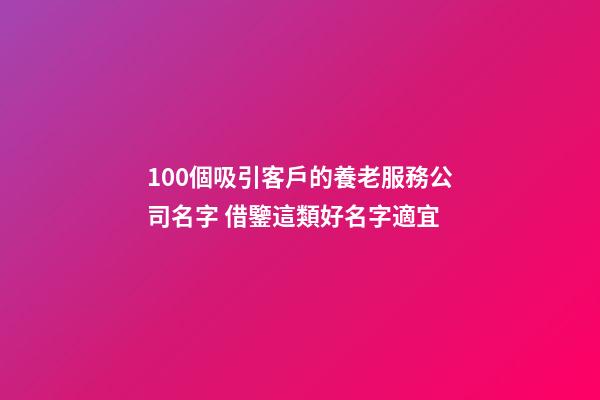 100個吸引客戶的養老服務公司名字 借鑒這類好名字適宜-第1張-公司起名-玄機派